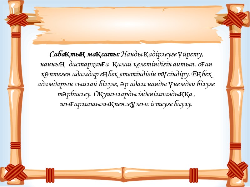 Сабақтың мақсаты: Нанды қадірлеуге үйрету, нанның  дастарханға  қалай келетіндігін айтып, оған көптеген